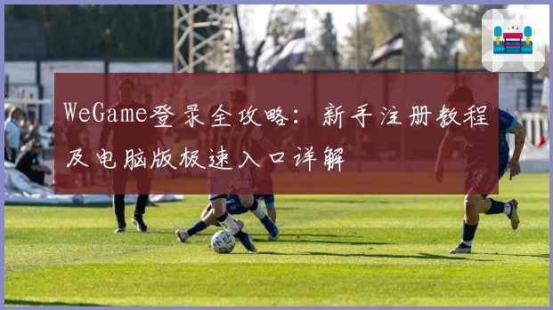 WeGame登录全攻略：新手注册教程及电脑版极速入口详解