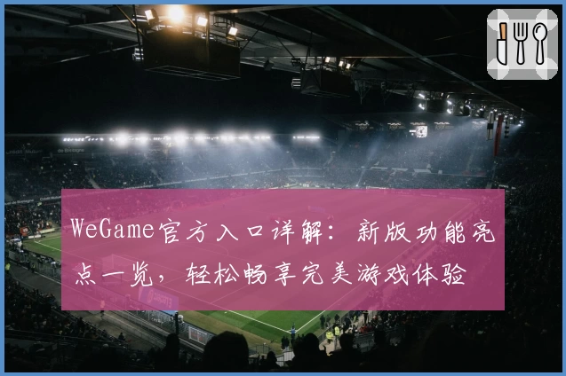 WeGame官方入口详解：新版功能亮点一览，轻松畅享完美游戏体验