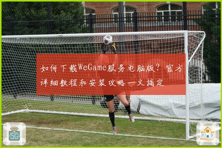 如何下载WeGame服务电脑版？官方详细教程和安装攻略一文搞定