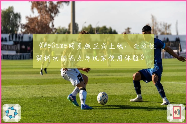 《WeGame网页版正式上线，全方位解析功能亮点与玩家使用体验》