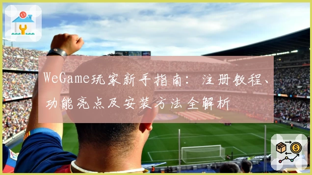 WeGame玩家新手指南：注册教程、功能亮点及安装方法全解析