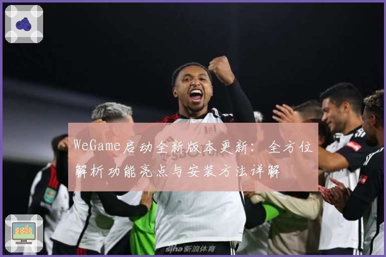 WeGame启动全新版本更新:全方位解析功能亮点与安装方法详解