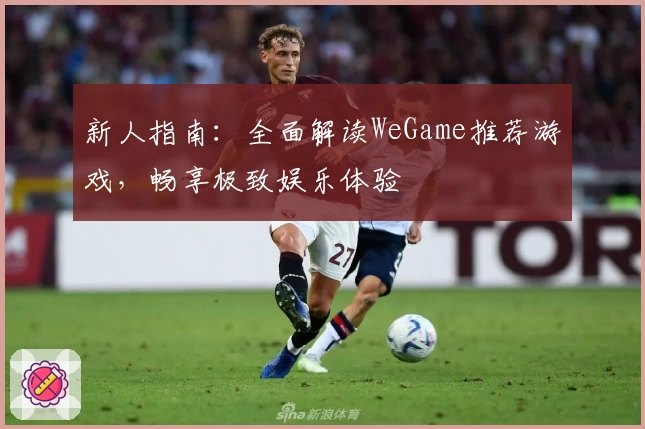 新人指南：全面解读WeGame推荐游戏，畅享极致娱乐体验