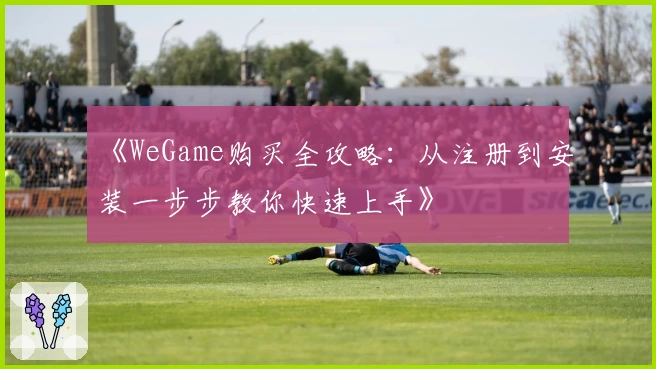 《WeGame购买全攻略：从注册到安装一步步教你快速上手》