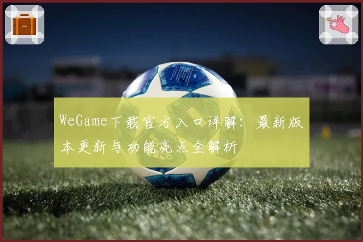 WeGame下载官方入口详解：最新版本更新与功能亮点全解析