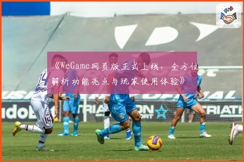 《WeGame网页版正式上线，全方位解析功能亮点与玩家使用体验》