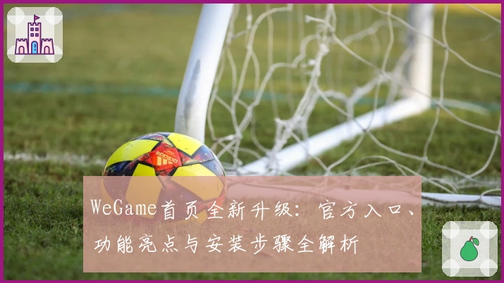 WeGame首页全新升级：官方入口、功能亮点与安装步骤全解析