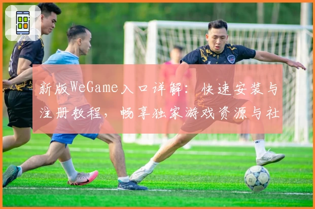 新版WeGame入口详解：快速安装与注册教程，畅享独家游戏资源与社交功能