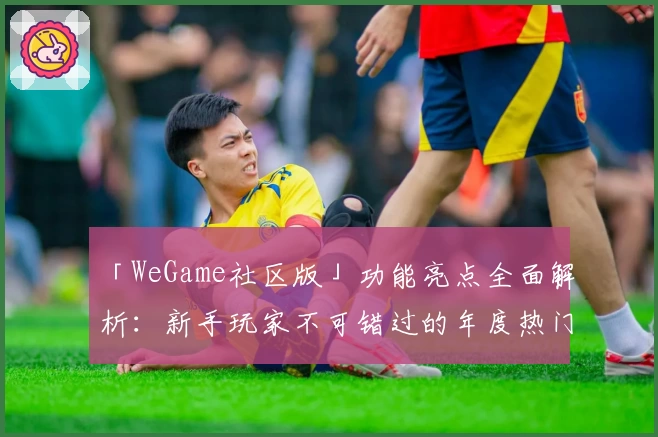 「WeGame社区版」功能亮点全面解析：新手玩家不可错过的年度热门推荐