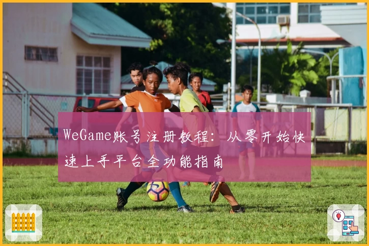 WeGame账号注册教程：从零开始快速上手平台全功能指南