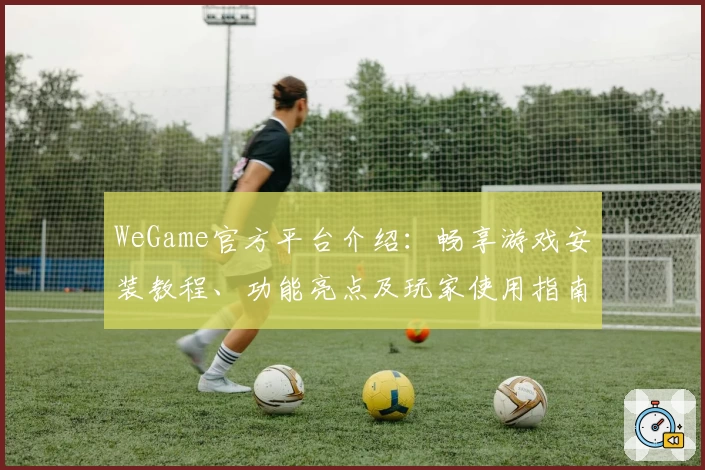 WeGame官方平台介绍：畅享游戏安装教程、功能亮点及玩家使用指南
