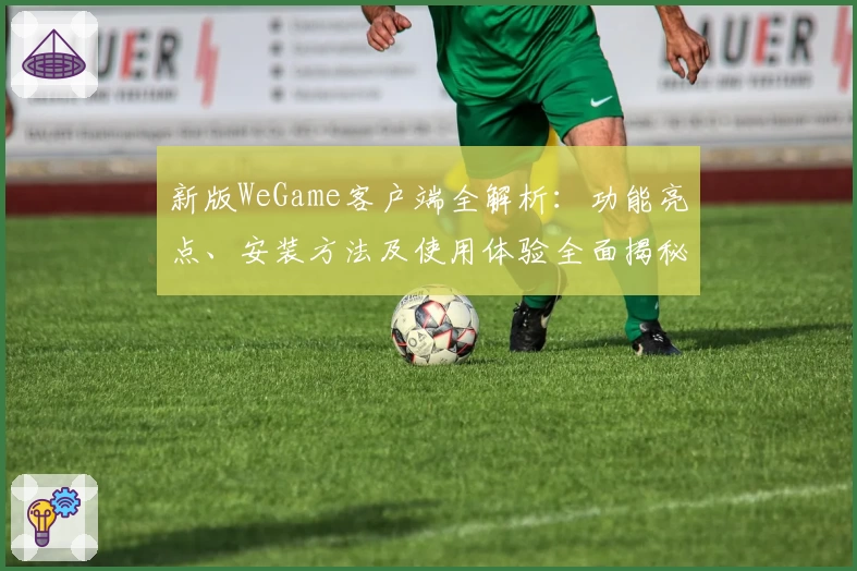 新版WeGame客户端全解析：功能亮点、安装方法及使用体验全面揭秘
