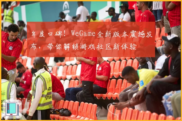 年度口碑！WeGame全新版本震撼发布，带你解锁游戏社区新体验
