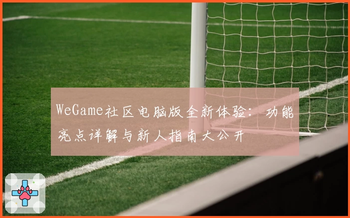 WeGame社区电脑版全新体验：功能亮点详解与新人指南大公开