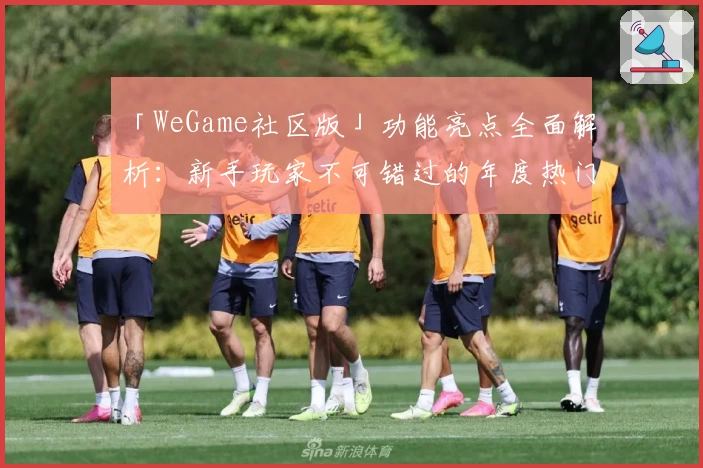 「WeGame社区版」功能亮点全面解析：新手玩家不可错过的年度热门推荐