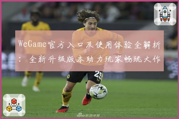 WeGame官方入口及使用体验全解析：全新升级版本助力玩家畅玩大作