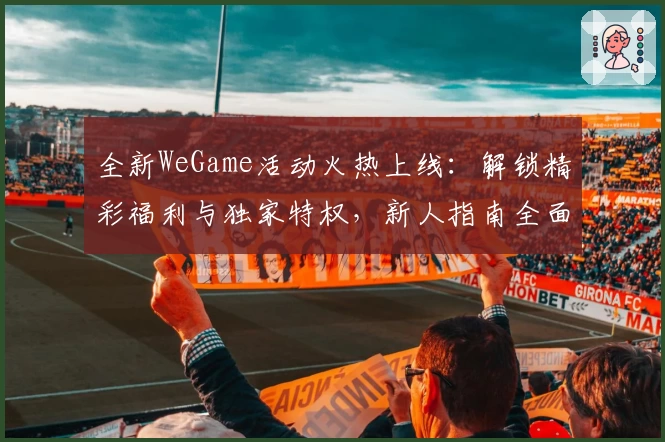 全新WeGame活动火热上线：解锁精彩福利与独家特权，新人指南全面解析