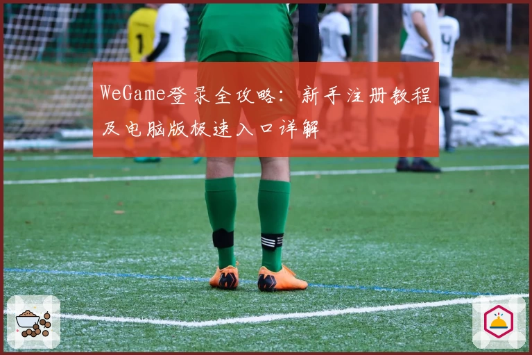 WeGame登录全攻略：新手注册教程及电脑版极速入口详解