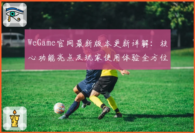 WeGame官网最新版本更新详解：核心功能亮点及玩家使用体验全方位解析