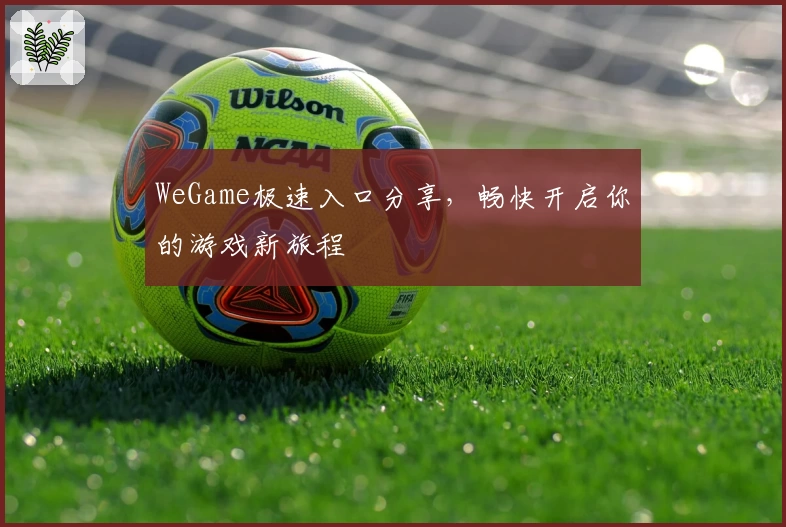 WeGame极速入口分享，畅快开启你的游戏新旅程