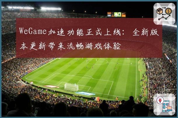WeGame加速功能正式上线：全新版本更新带来流畅游戏体验