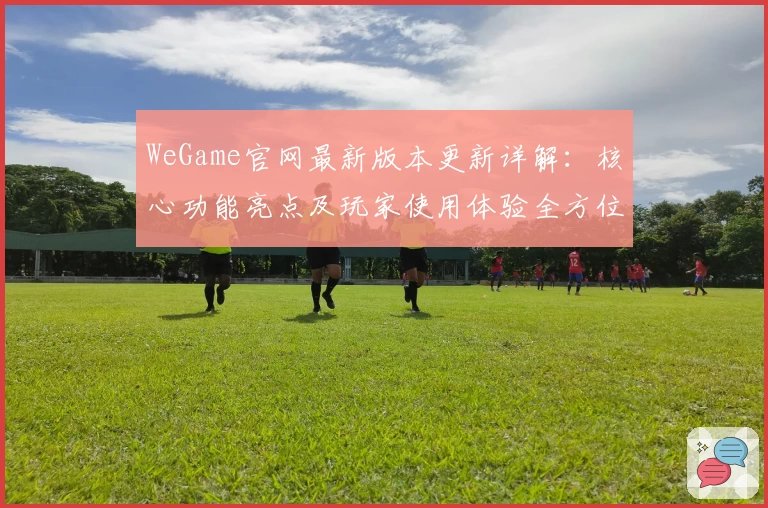 WeGame官网最新版本更新详解：核心功能亮点及玩家使用体验全方位解析