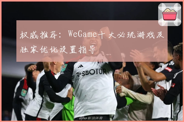 权威推荐：WeGame十大必玩游戏及独家优化设置指导