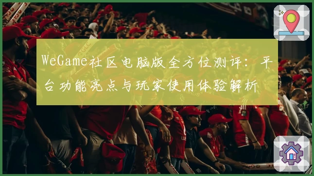 WeGame社区电脑版全方位测评：平台功能亮点与玩家使用体验解析