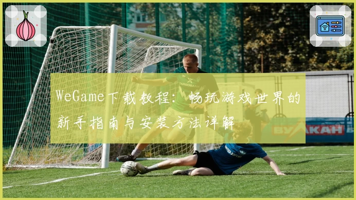 WeGame下载教程：畅玩游戏世界的新手指南与安装方法详解