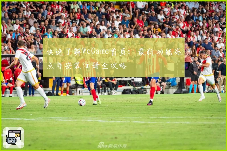 快速了解WeGame首页：最新功能亮点与安装注册全攻略